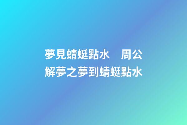 夢見蜻蜓點水　周公解夢之夢到蜻蜓點水